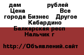 дам 30 000 000 рублей › Цена ­ 17 000 000 - Все города Бизнес » Другое   . Кабардино-Балкарская респ.,Нальчик г.